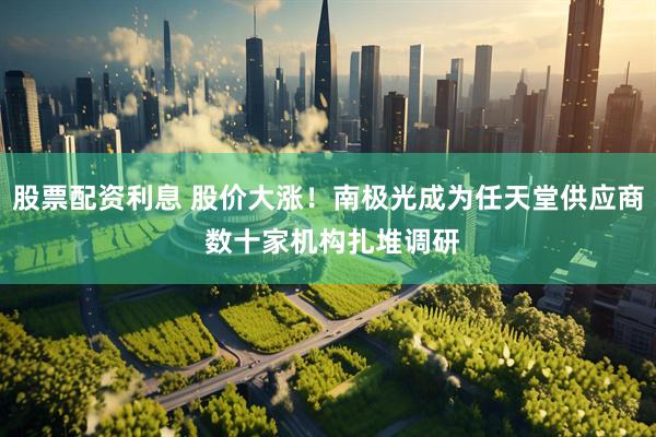 股票配资利息 股价大涨！南极光成为任天堂供应商 数十家机构扎堆调研