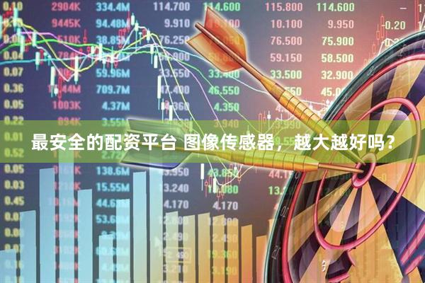 最安全的配资平台 图像传感器，越大越好吗？