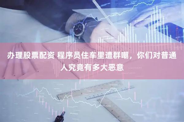 办理股票配资 程序员住车里遭群嘲，你们对普通人究竟有多大恶意