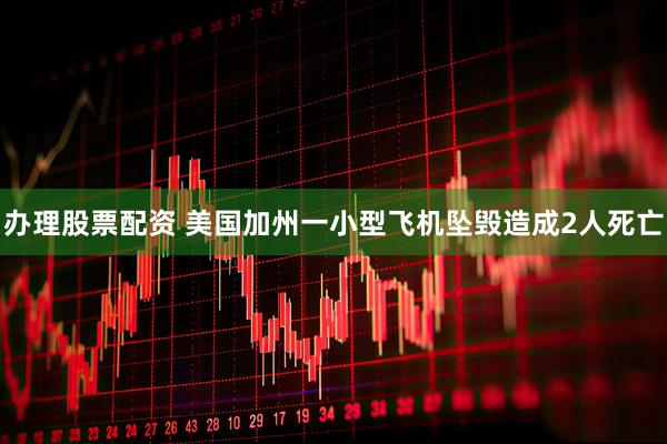办理股票配资 美国加州一小型飞机坠毁造成2人死亡