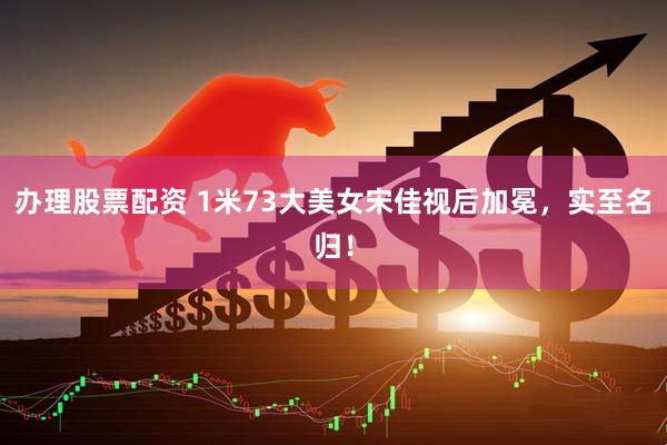 办理股票配资 1米73大美女宋佳视后加冕，实至名归！