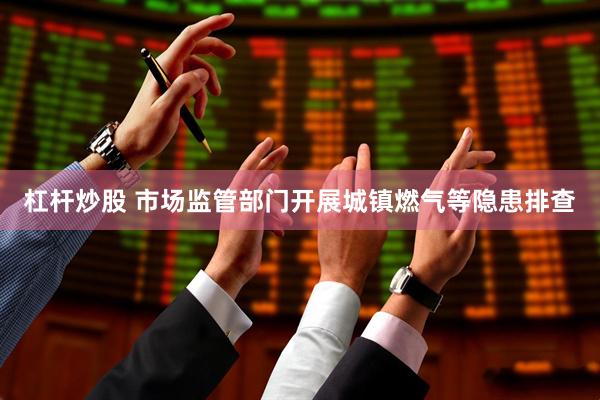 杠杆炒股 市场监管部门开展城镇燃气等隐患排查
