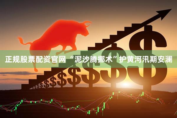 正规股票配资官网 “泥沙腾挪术”护黄河汛期安澜