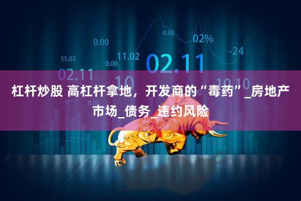 杠杆炒股 高杠杆拿地，开发商的“毒药”_房地产市场_债务_违约风险