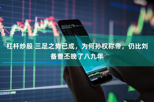 杠杆炒股 三足之势已成，为何孙权称帝，仍比刘备曹丕晚了八九年
