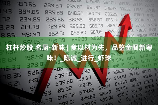 杠杆炒股 名厨·新味 | 食以材为先，品鉴金阁新粤味！_陈诚_进行_虾球