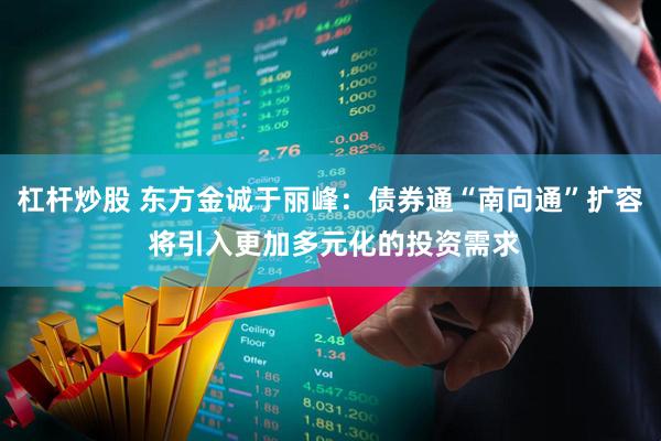 杠杆炒股 东方金诚于丽峰：债券通“南向通”扩容 将引入更加多元化的投资需求