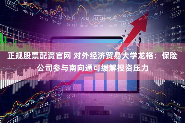 正规股票配资官网 对外经济贸易大学龙格：保险公司参与南向通可缓解投资压力