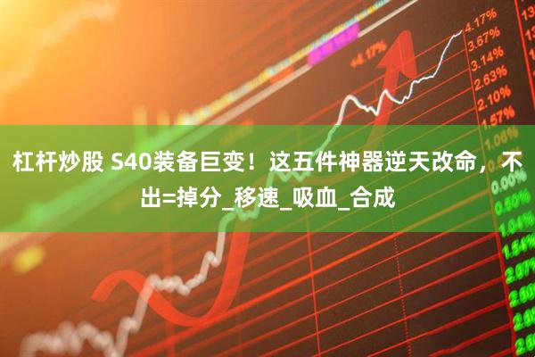 杠杆炒股 S40装备巨变！这五件神器逆天改命，不出=掉分_移速_吸血_合成