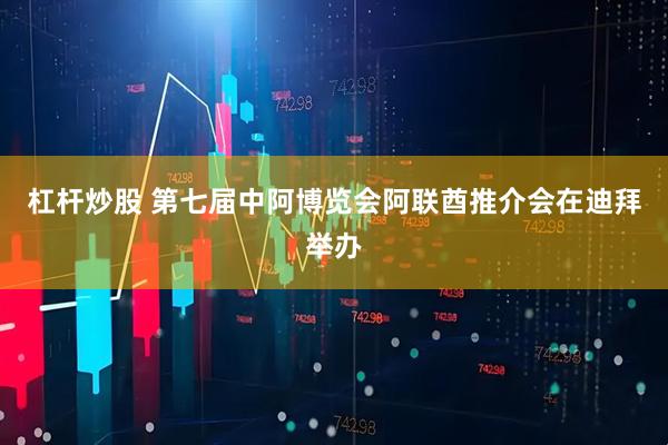 杠杆炒股 第七届中阿博览会阿联酋推介会在迪拜举办