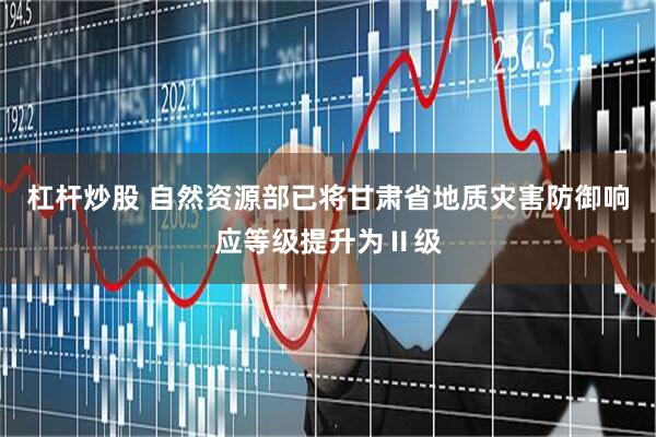 杠杆炒股 自然资源部已将甘肃省地质灾害防御响应等级提升为Ⅱ级