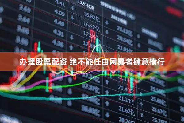 办理股票配资 绝不能任由网暴者肆意横行