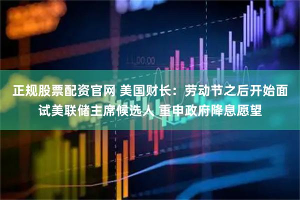 正规股票配资官网 美国财长：劳动节之后开始面试美联储主席候选人 重申政府降息愿望
