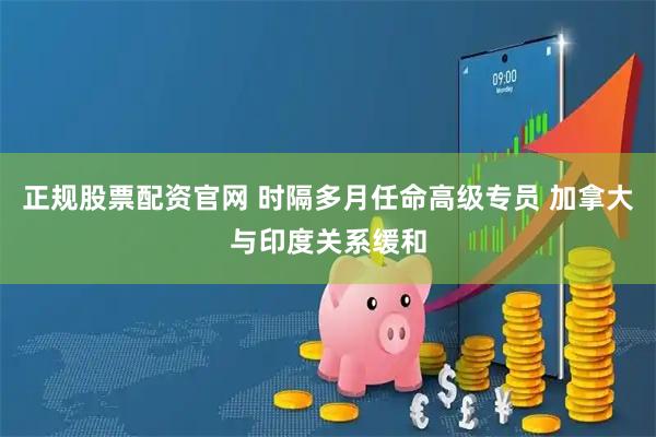 正规股票配资官网 时隔多月任命高级专员 加拿大与印度关系缓和