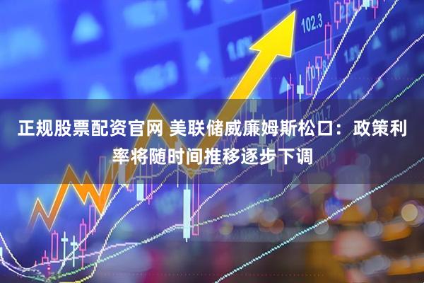 正规股票配资官网 美联储威廉姆斯松口：政策利率将随时间推移逐步下调