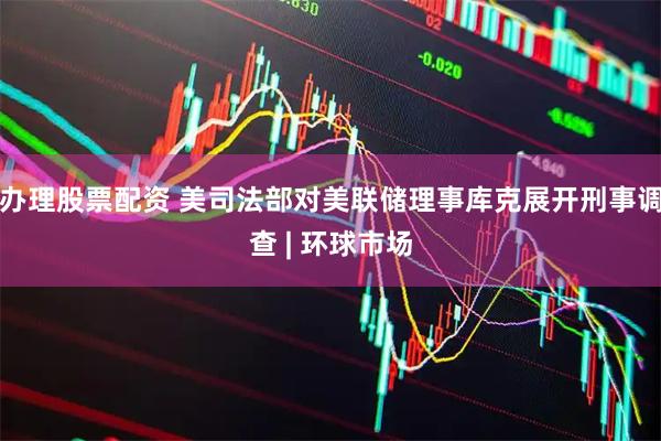 办理股票配资 美司法部对美联储理事库克展开刑事调查 | 环球市场
