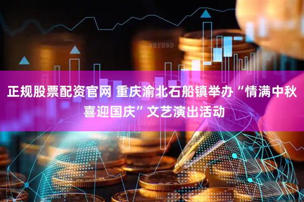 正规股票配资官网 重庆渝北石船镇举办“情满中秋 喜迎国庆”文艺演出活动