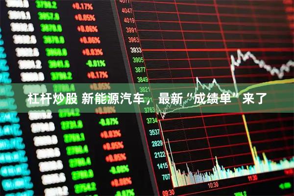 杠杆炒股 新能源汽车，最新“成绩单”来了
