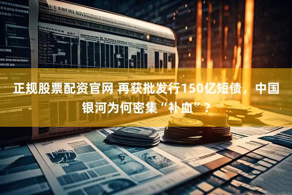 正规股票配资官网 再获批发行150亿短债，中国银河为何密集“补血”？