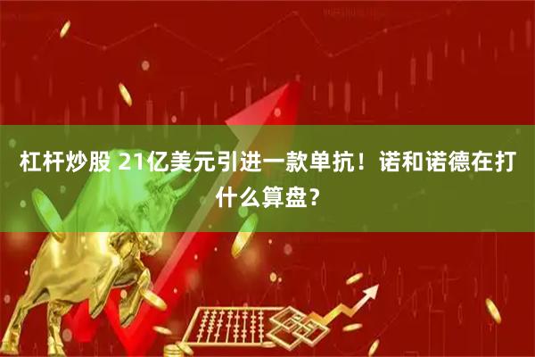 杠杆炒股 21亿美元引进一款单抗！诺和诺德在打什么算盘？