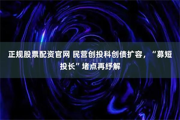 正规股票配资官网 民营创投科创债扩容，“募短投长”堵点再纾解