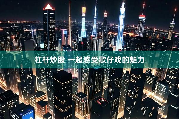 杠杆炒股 一起感受歌仔戏的魅力