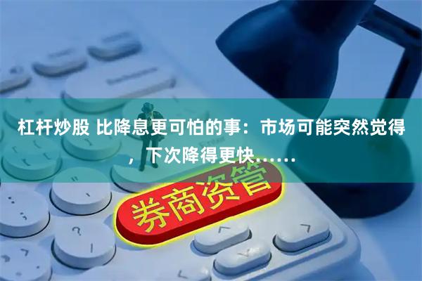 杠杆炒股 比降息更可怕的事：市场可能突然觉得，下次降得更快……