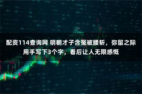 配资114查询网 明朝才子含冤被腰斩,弥留之际用手写下3个字,看后让人无限感慨