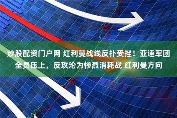 炒股配资门户网 红利曼战线反扑受挫！亚速军团全员压上，反攻沦为惨烈消耗战 红利曼方向