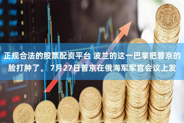 正规合法的股票配资平台 波兰的这一巴掌把普京的脸打肿了。 7月27日普京在俄海军军官会议上发