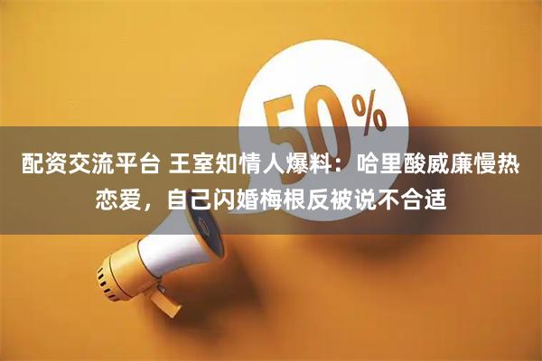 配资交流平台 王室知情人爆料：哈里酸威廉慢热恋爱，自己闪婚梅根反被说不合适