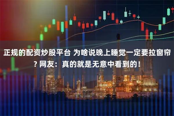 正规的配资炒股平台 为啥说晚上睡觉一定要拉窗帘? 网友：真的就是无意中看到的！