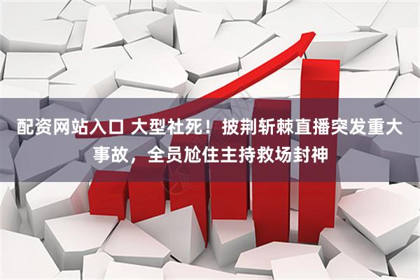 配资网站入口 大型社死!披荆斩棘直播突发重大事故,全员尬住主持救场封神