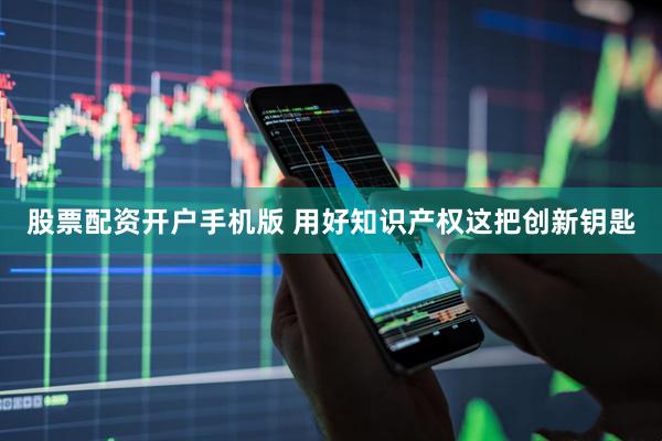 股票配资开户手机版 用好知识产权这把创新钥匙