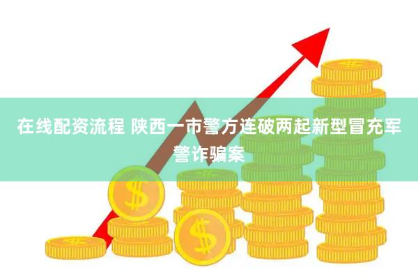 在线配资流程 陕西一市警方连破两起新型冒充军警诈骗案
