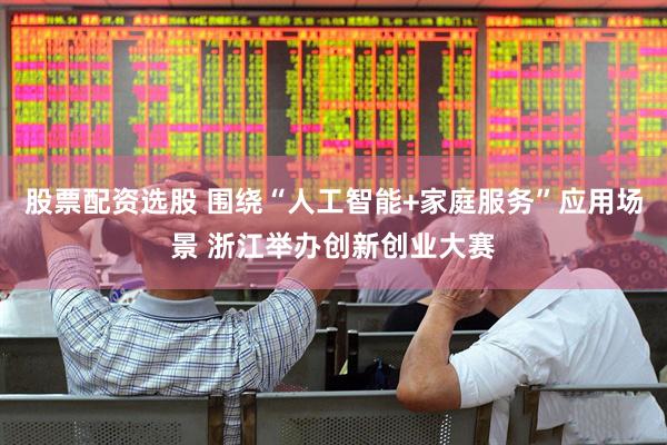 股票配资选股 围绕“人工智能+家庭服务”应用场景 浙江举办创新创业大赛