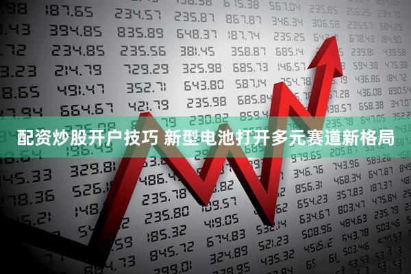 配资炒股开户技巧 新型电池打开多元赛道新格局