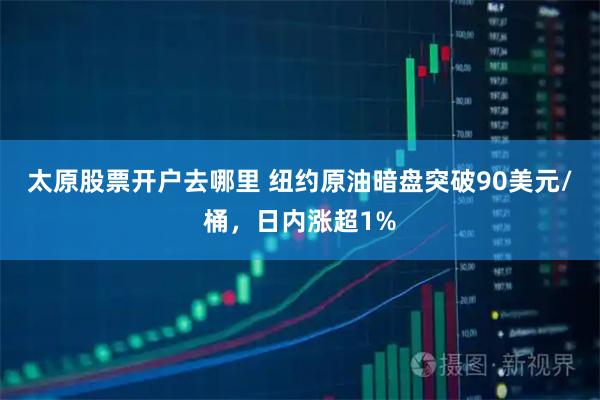 太原股票开户去哪里 纽约原油暗盘突破90美元/桶，日内涨超1%