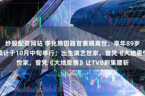 炒股配资网站 李兆熊因器官衰竭离世，享年89岁；妻子透露：丧礼预计于10月中旬举行；出生演艺世家，曾凭《大地恩情》让TVB剧集腰斩