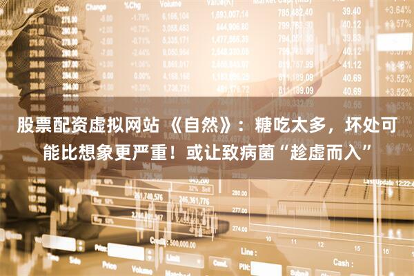 股票配资虚拟网站 《自然》：糖吃太多，坏处可能比想象更严重！或让致病菌“趁虚而入”