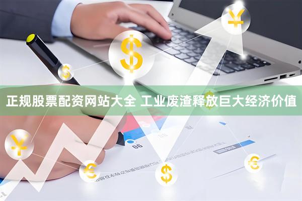正规股票配资网站大全 工业废渣释放巨大经济价值
