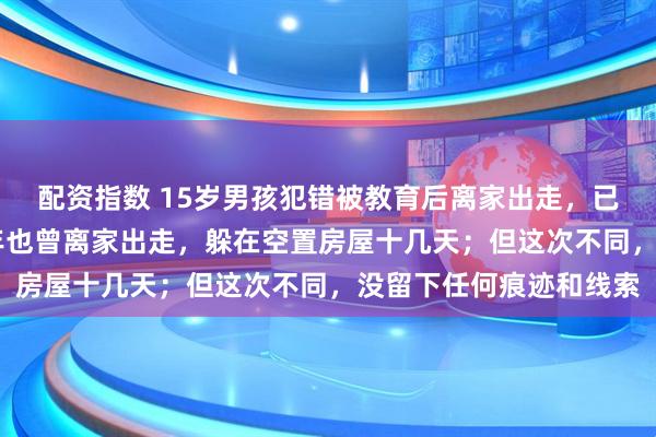配资指数 15岁男孩犯错被教育后离家出走，已失联28天，亲属：去年也曾离家出走，躲在空置房屋十几天；但这次不同，没留下任何痕迹和线索