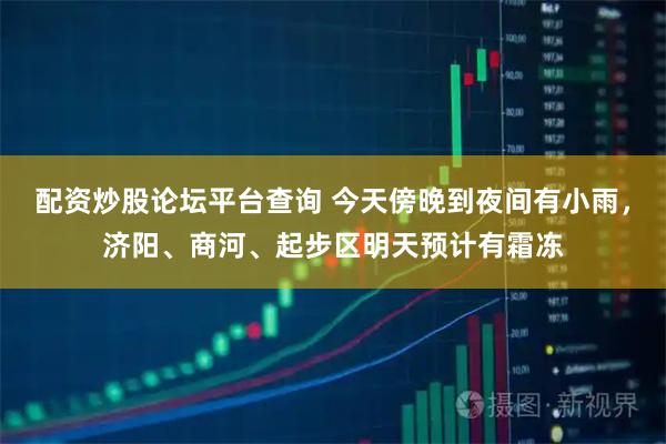 配资炒股论坛平台查询 今天傍晚到夜间有小雨，济阳、商河、起步区明天预计有霜冻
